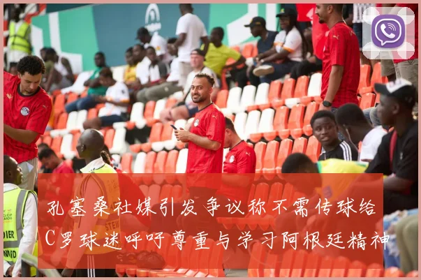 孔塞桑社媒引发争议称不需传球给C罗球迷呼吁尊重与学习阿根廷精神