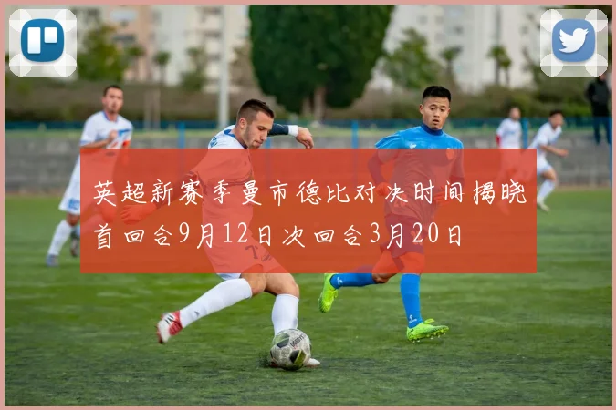 英超新赛季曼市德比对决时间揭晓首回合9月12日次回合3月20日