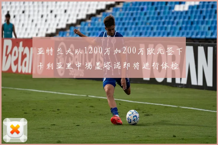 亚特兰大以1200万加200万欧元签下卡利亚里中场盖塔诺即将进行体检