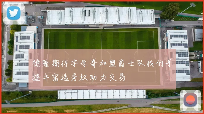 德隆期待字母哥加盟爵士队我们手握丰富选秀权助力交易