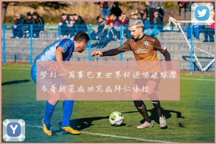 梦幻一周赛巴里世界杯连场进球摩洛哥新星成功完成拜仁体检