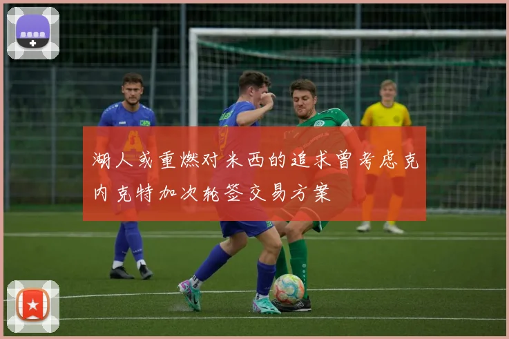 湖人或重燃对米西的追求曾考虑克内克特加次轮签交易方案