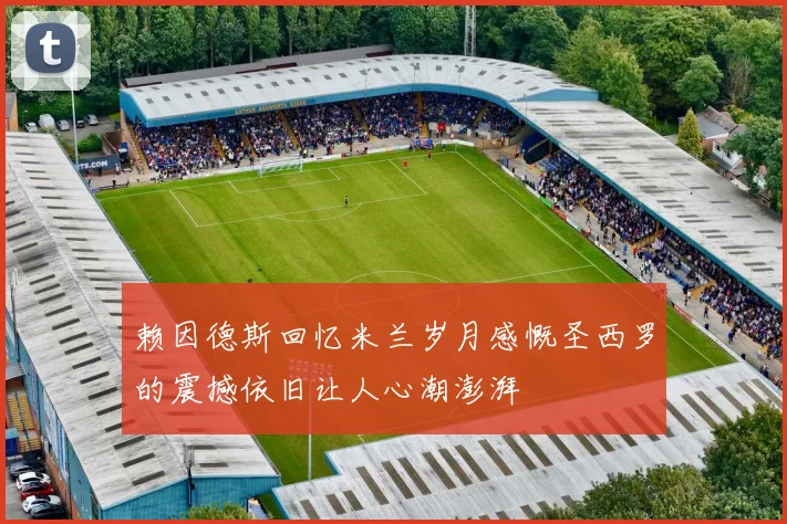 赖因德斯回忆米兰岁月感慨圣西罗的震撼依旧让人心潮澎湃