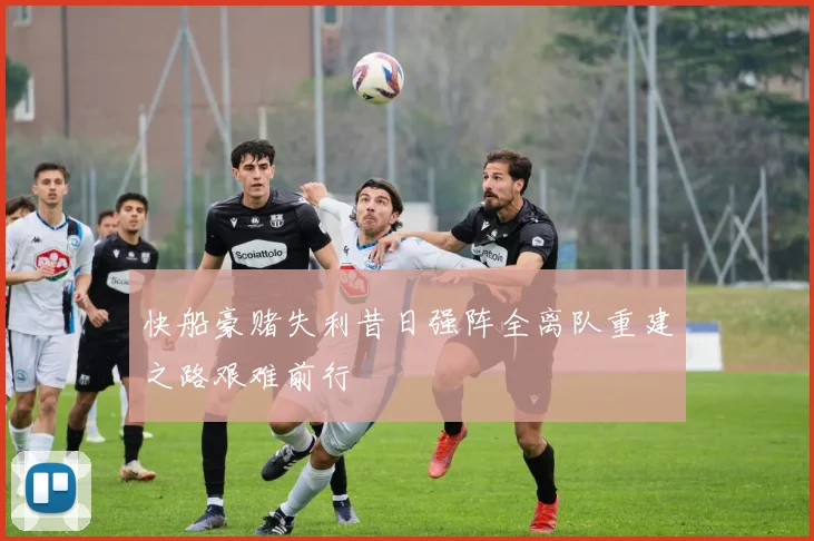 快船豪赌失利昔日强阵全离队重建之路艰难前行