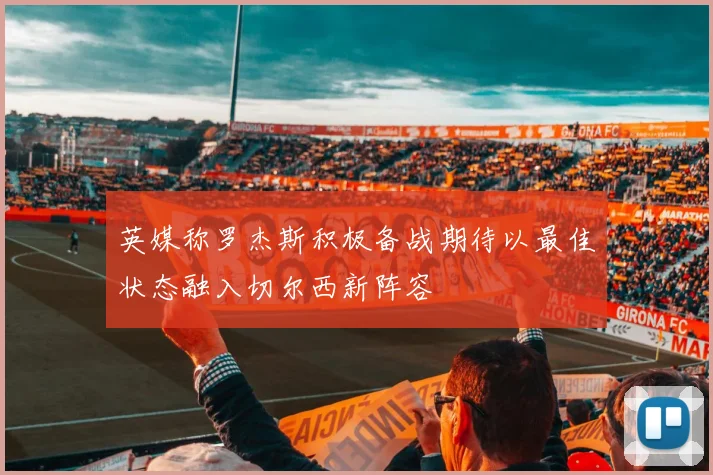 英媒称罗杰斯积极备战期待以最佳状态融入切尔西新阵容