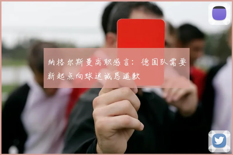 纳格尔斯曼离职感言：德国队需要新起点向球迷诚恳道歉