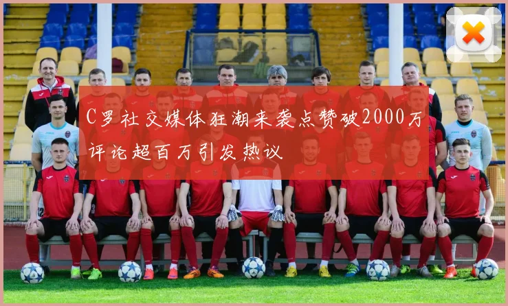 C罗社交媒体狂潮来袭点赞破2000万评论超百万引发热议
