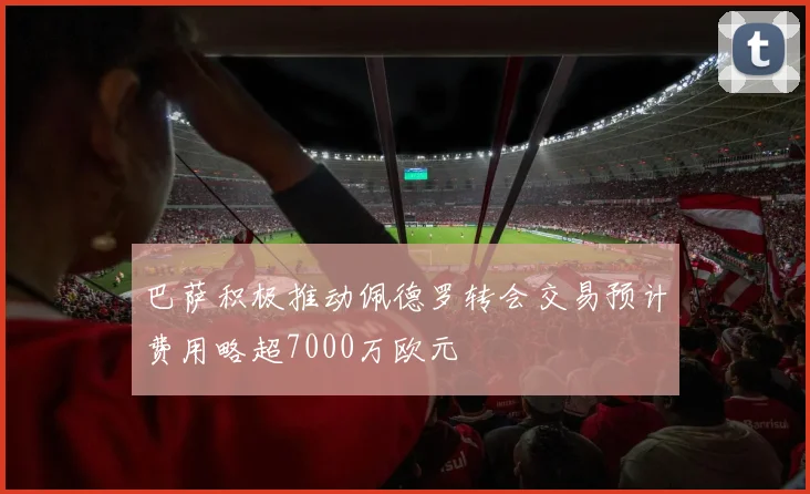 巴萨积极推动佩德罗转会交易预计费用略超7000万欧元