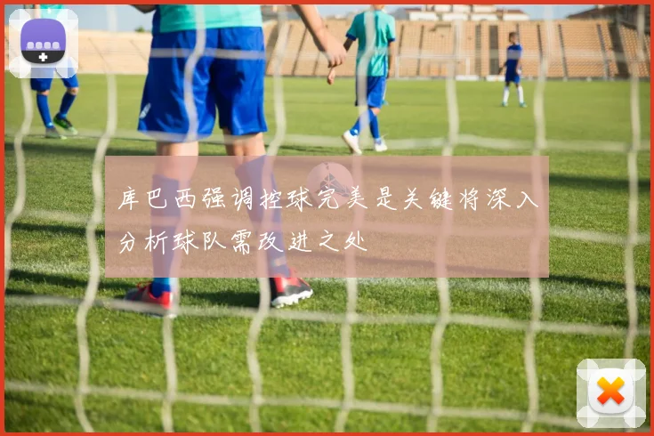 库巴西强调控球完美是关键将深入分析球队需改进之处