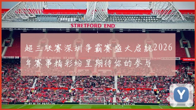 超三联赛深圳争霸赛盛大启航2026年赛事精彩纷呈期待你的参与