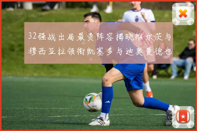 32强战出局最贵阵容揭晓维尔茨与穆西亚拉领衔凯塞多与迪奥曼德也在其中