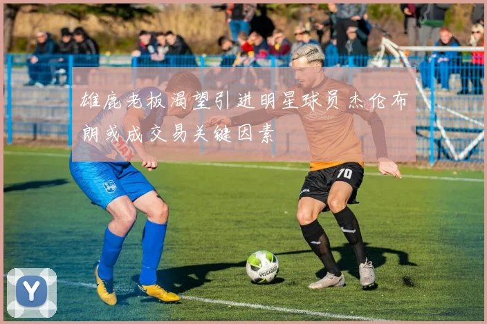 雄鹿老板渴望引进明星球员杰伦布朗或成交易关键因素