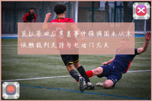 莫拉蒂回应罗基事件强调国米从未依赖裁判支持与电话门无关