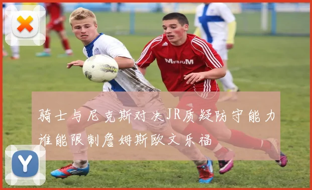 骑士与尼克斯对决JR质疑防守能力谁能限制詹姆斯欧文乐福
