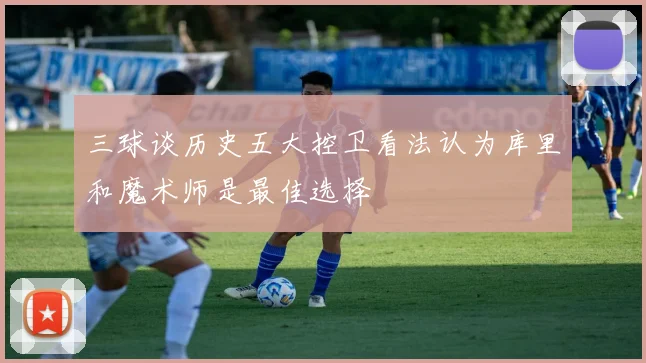 三球谈历史五大控卫看法认为库里和魔术师是最佳选择