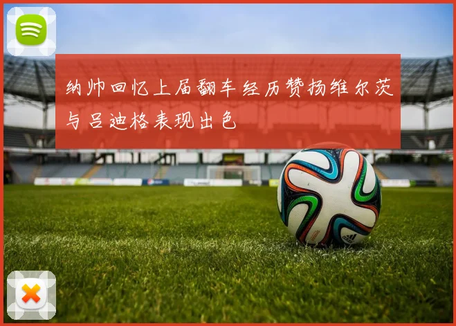纳帅回忆上届翻车经历赞扬维尔茨与吕迪格表现出色