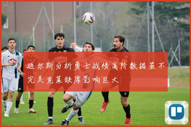 迈尔斯分析勇士战绩高阶数据虽不完美克莱缺席影响巨大