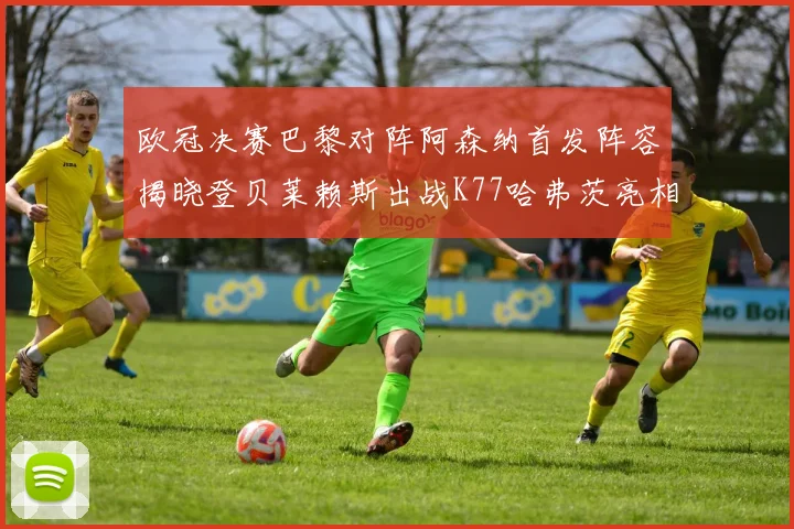 欧冠决赛巴黎对阵阿森纳首发阵容揭晓登贝莱赖斯出战K77哈弗茨亮相
