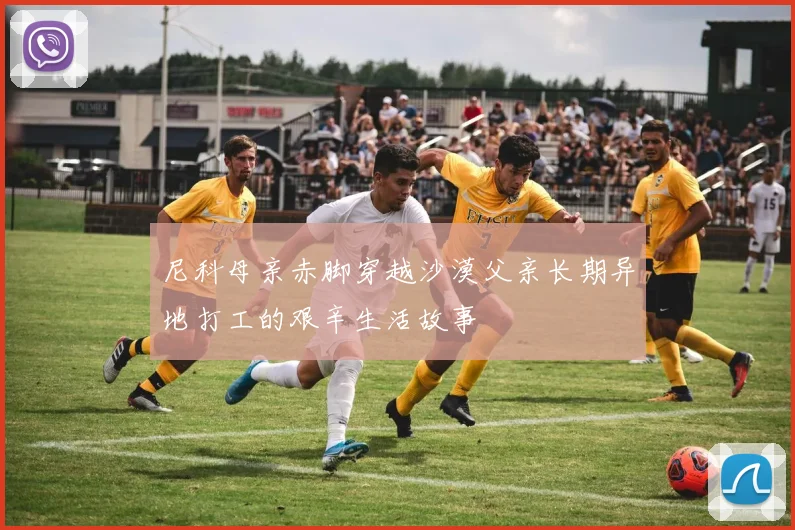 尼科母亲赤脚穿越沙漠父亲长期异地打工的艰辛生活故事