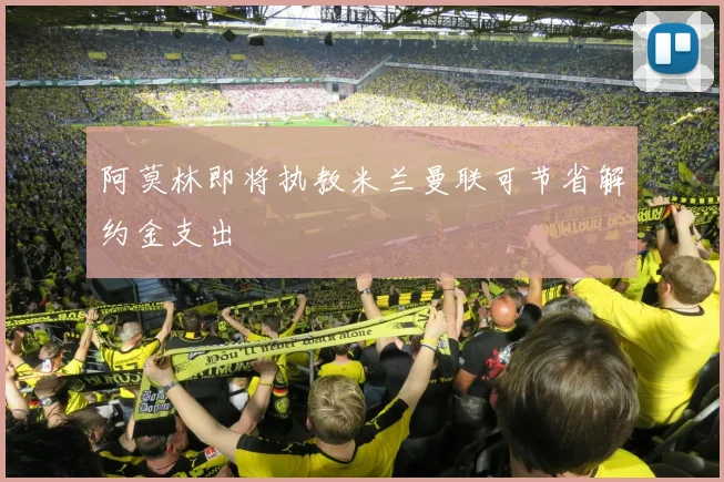 阿莫林即将执教米兰曼联可节省解约金支出