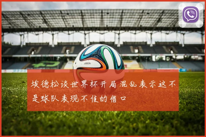 埃德松谈世界杯开局混乱表示这不是球队表现不佳的借口