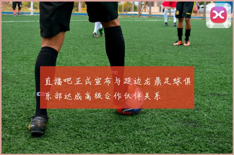 直播吧正式宣布与延边龙鼎足球俱乐部达成高级合作伙伴关系