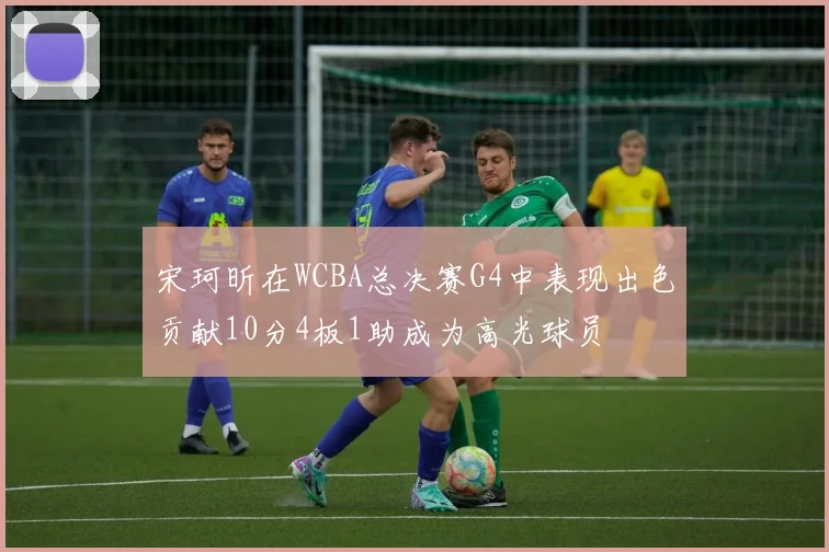 宋珂昕在WCBA总决赛G4中表现出色贡献10分4板1助成为高光球员