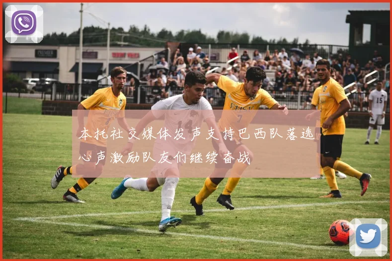 本托社交媒体发声支持巴西队落选心声激励队友们继续奋战