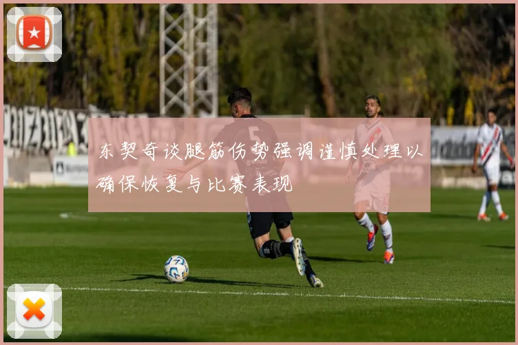 东契奇谈腿筋伤势强调谨慎处理以确保恢复与比赛表现