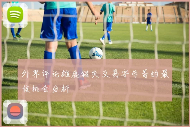 外界评论雄鹿错失交易字母哥的最佳机会分析
