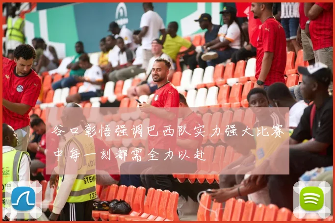 谷口彰悟强调巴西队实力强大比赛中每一刻都需全力以赴