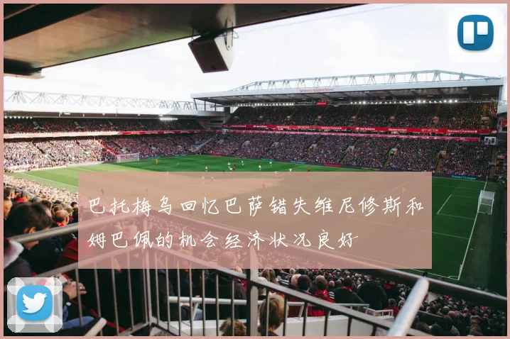 巴托梅乌回忆巴萨错失维尼修斯和姆巴佩的机会经济状况良好