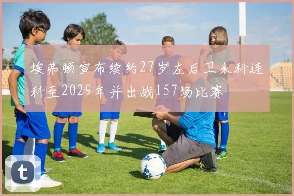 埃弗顿宣布续约27岁左后卫米科连科至2029年并出战157场比赛
