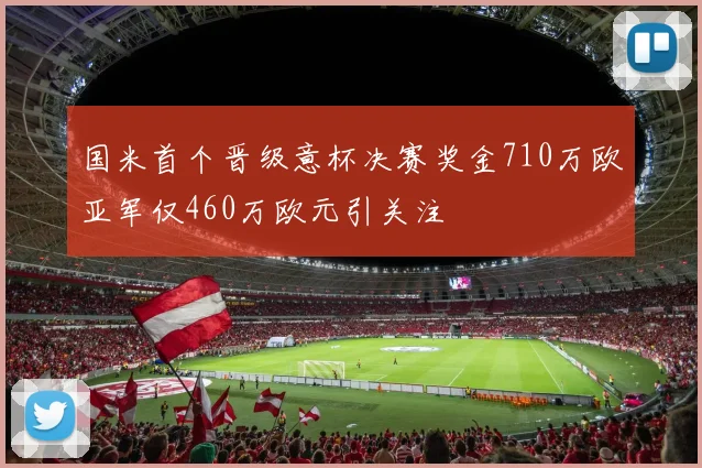 国米首个晋级意杯决赛奖金710万欧亚军仅460万欧元引关注